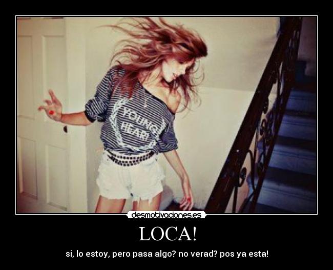 LOCA! - si, lo estoy, pero pasa algo? no verad? pos ya esta!