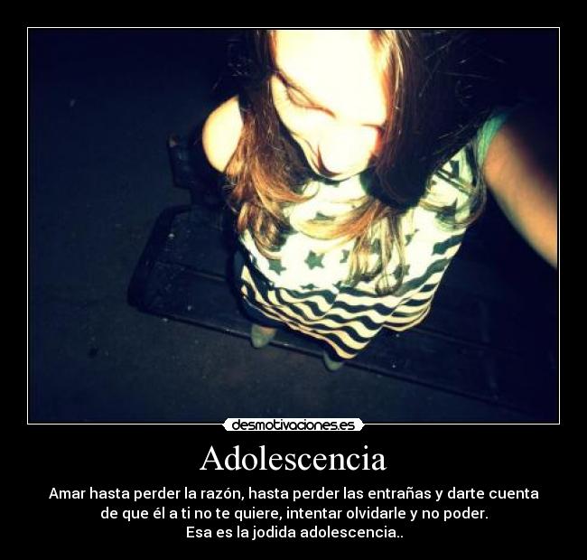 Adolescencia - Amar hasta perder la razón, hasta perder las entrañas y darte cuenta
de que él a ti no te quiere, intentar olvidarle y no poder.
Esa es la jodida adolescencia..
