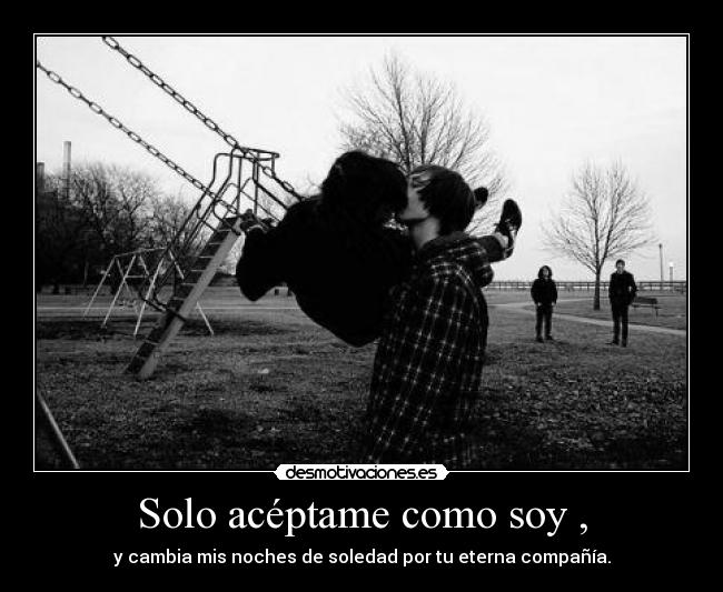 Solo acéptame como soy , - y cambia mis noches de soledad por tu eterna compañía.