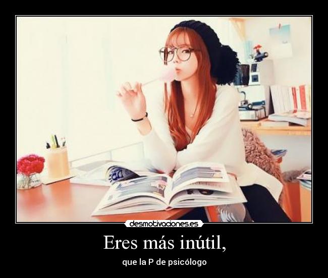 Eres más inútil, - que la P de psicólogo