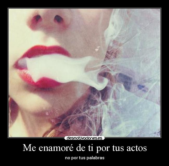 Me enamoré de ti por tus actos - no por tus palabras