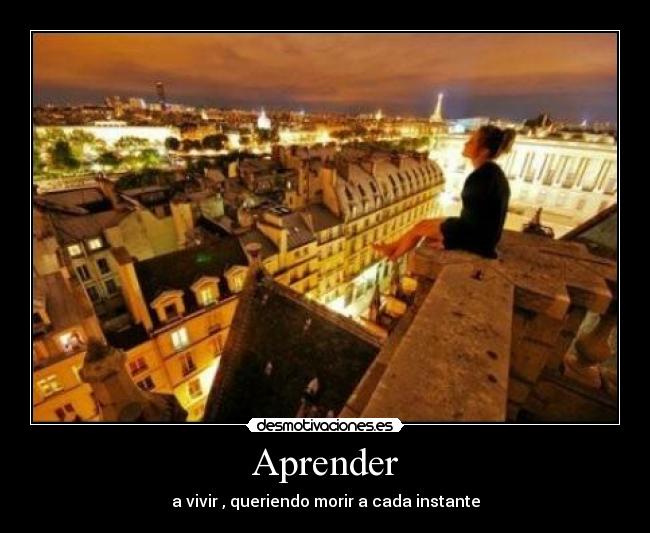 Aprender - a vivir , queriendo morir a cada instante