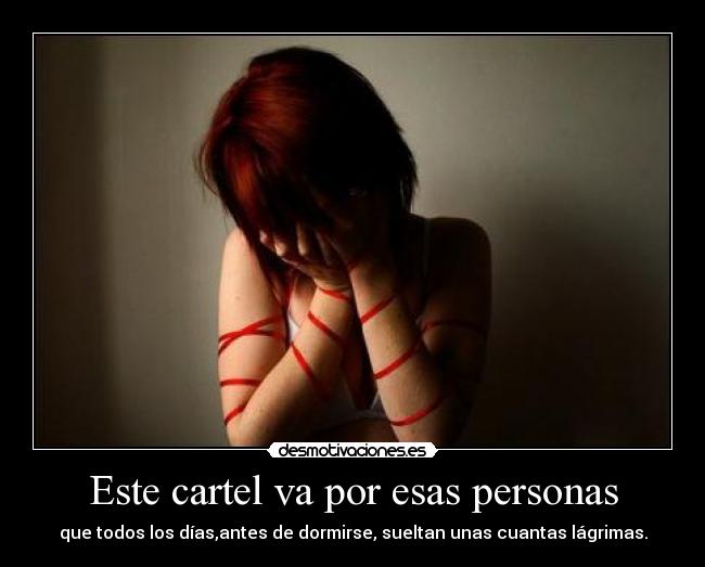 Este cartel va por esas personas - que todos los días,antes de dormirse, sueltan unas cuantas lágrimas.