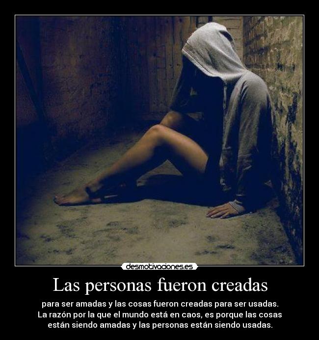 Las personas fueron creadas - para ser amadas y las cosas fueron creadas para ser usadas.
La razón por la que el mundo está en caos, es porque las cosas
están siendo amadas y las personas están siendo usadas.