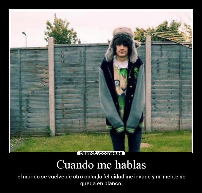 Cuando me hablas - el mundo se vuelve de otro color,la felicidad me invade y mi mente se queda en blanco.