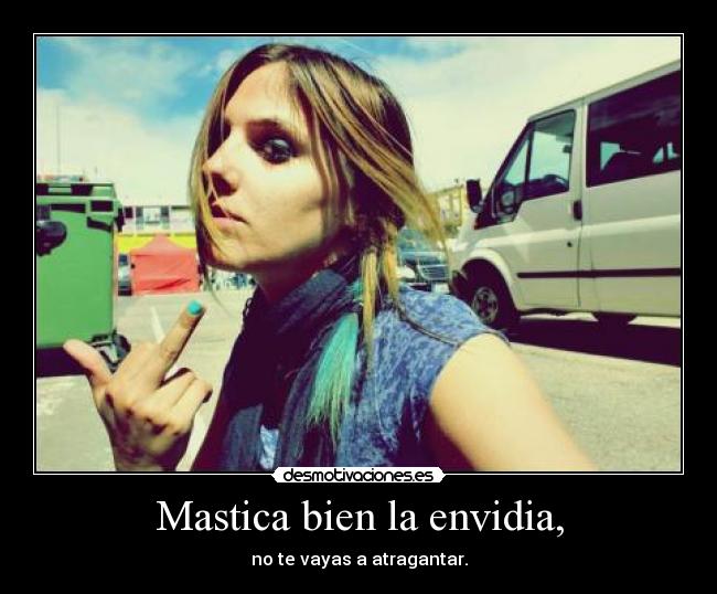 Mastica bien la envidia, - no te vayas a atragantar.