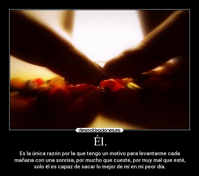 Él. - Es la única razón por la que tengo un motivo para levantarme cada
mañana con una sonrisa, por mucho que cueste, por muy mal que esté,
solo él es capaz de sacar lo mejor de mí en mi peor día.