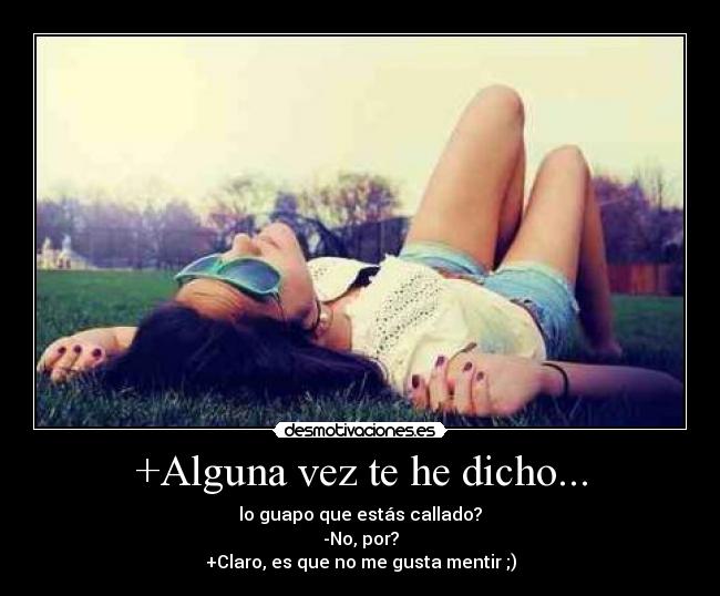 +Alguna vez te he dicho... - lo guapo que estás callado?
-No, por?
+Claro, es que no me gusta mentir ;)