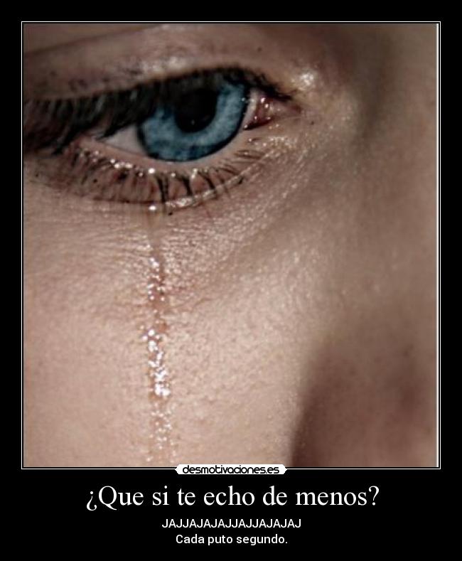 ¿Que si te echo de menos? - JAJJAJAJAJJAJJAJAJAJ
Cada puto segundo.