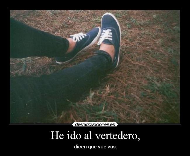 He ido al vertedero, - dicen que vuelvas.
