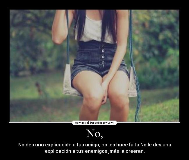 No, - No des una explicación a tus amigo, no les hace falta.No le des una
explicación a tus enemigos jmás la creeran.