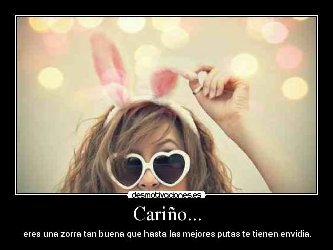 Cariño... - eres una zorra tan buena que hasta las mejores putas te tienen envidia.