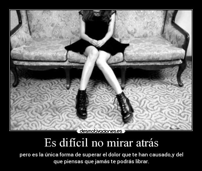 Es difícil no mirar atrás - pero es la única forma de superar el dolor que te han causado,y del
que piensas que jamás te podrás librar.