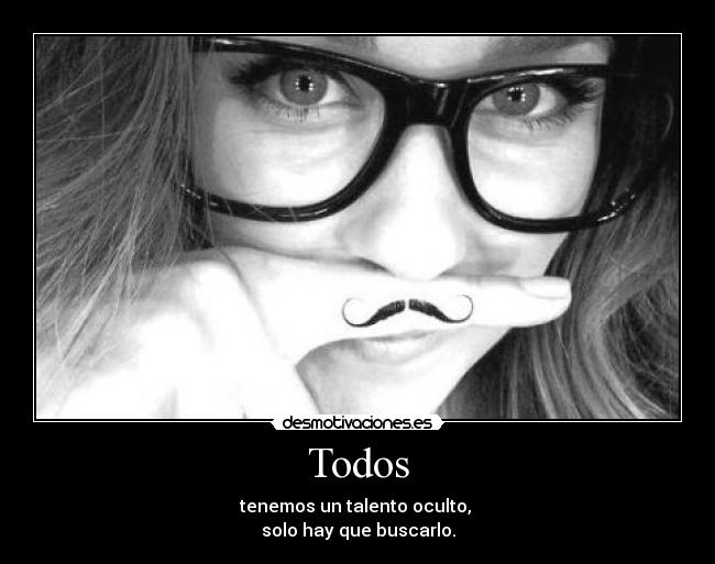 Todos - tenemos un talento oculto,
solo hay que buscarlo.