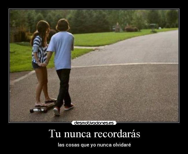 Tu nunca recordarás - las cosas que yo nunca olvidaré