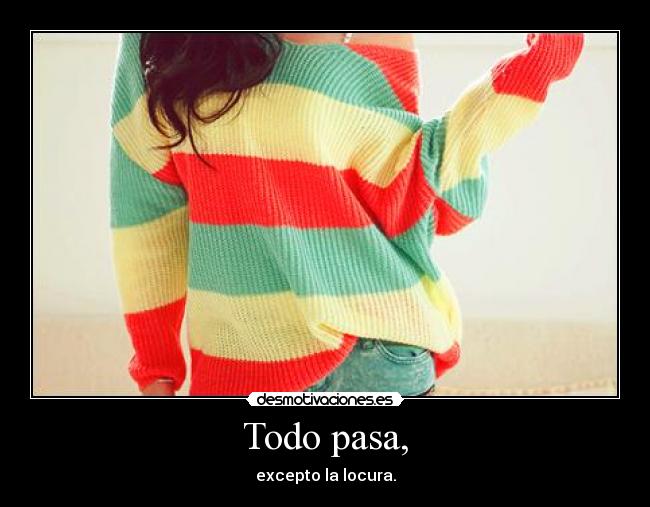 Todo pasa, - excepto la locura.