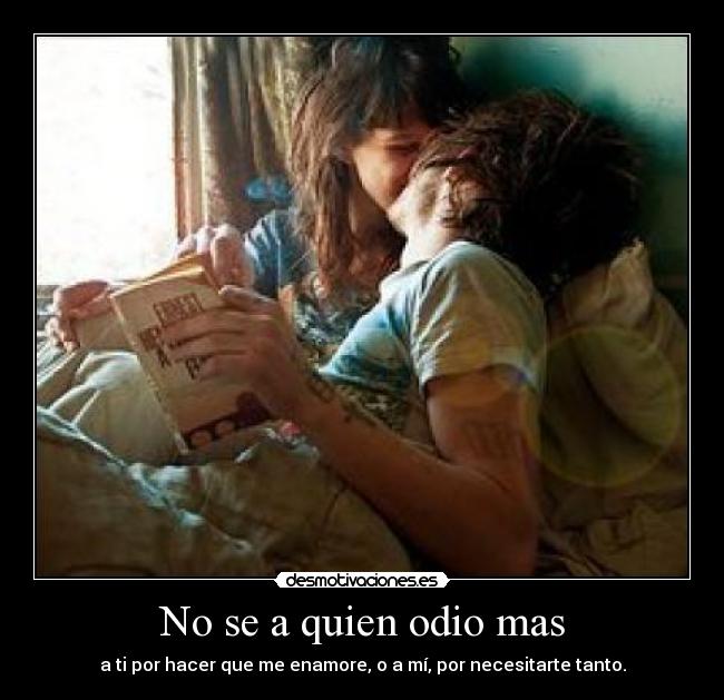No se a quien odio mas - a ti por hacer que me enamore, o a mí, por necesitarte tanto.