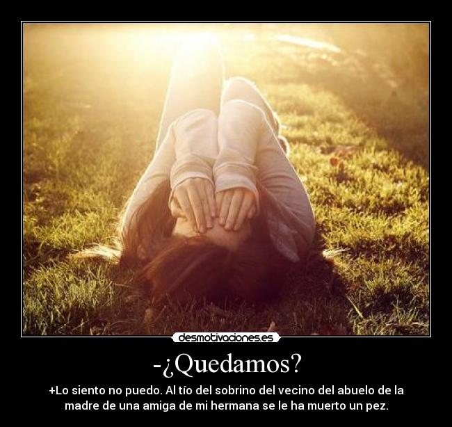-¿Quedamos? - +Lo siento no puedo. Al tío del sobrino del vecino del abuelo de la
madre de una amiga de mi hermana se le ha muerto un pez.