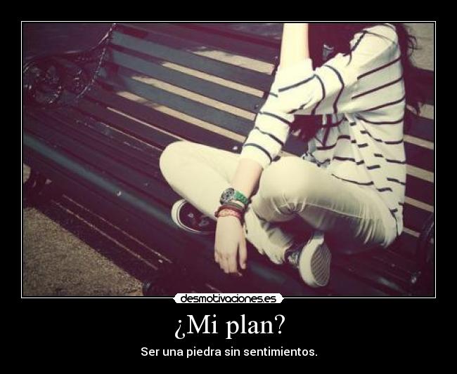 ¿Mi plan? - Ser una piedra sin sentimientos.