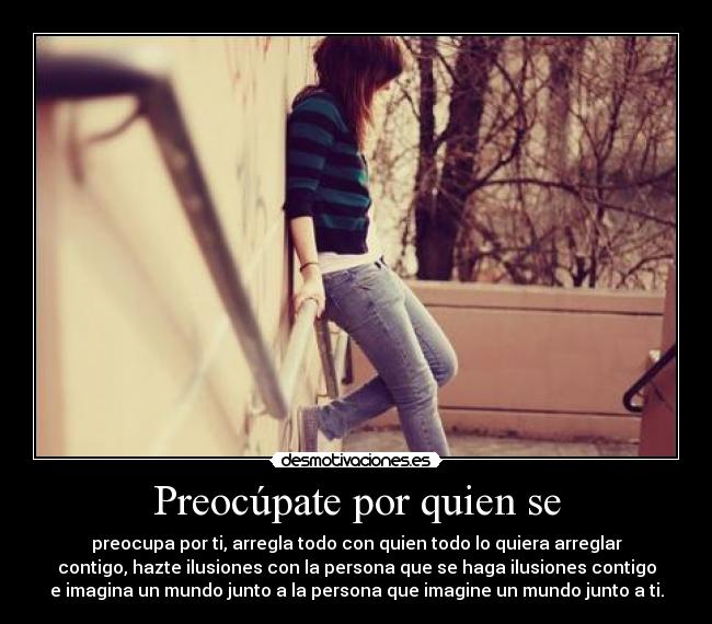 Preocúpate por quien se - preocupa por ti, arregla todo con quien todo lo quiera arreglar
contigo, hazte ilusiones con la persona que se haga ilusiones contigo
e imagina un mundo junto a la persona que imagine un mundo junto a ti.