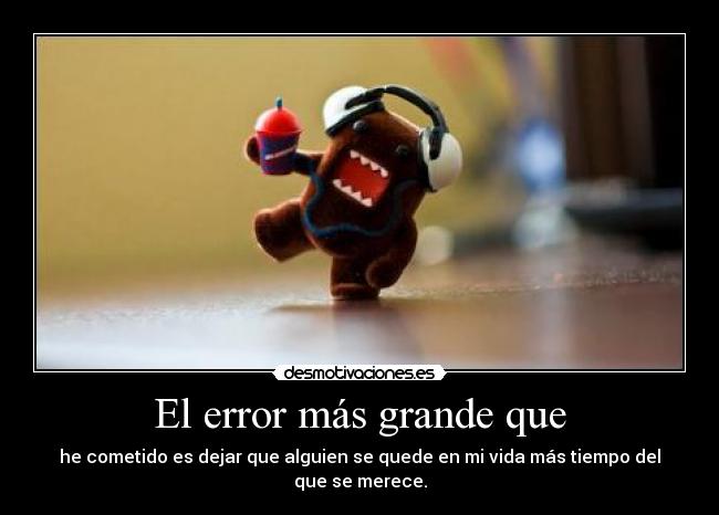 El error más grande que - he cometido es dejar que alguien se quede en mi vida más tiempo del que se merece.