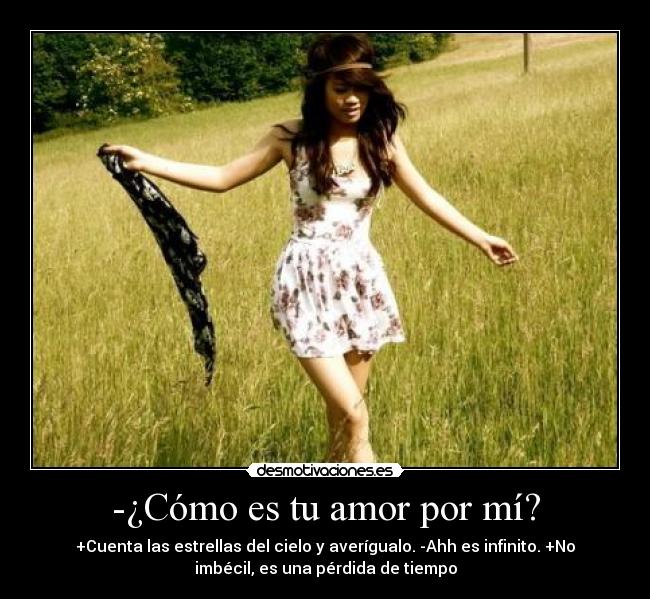 -¿Cómo es tu amor por mí? - +Cuenta las estrellas del cielo y averígualo. -Ahh es infinito. +No
imbécil, es una pérdida de tiempo