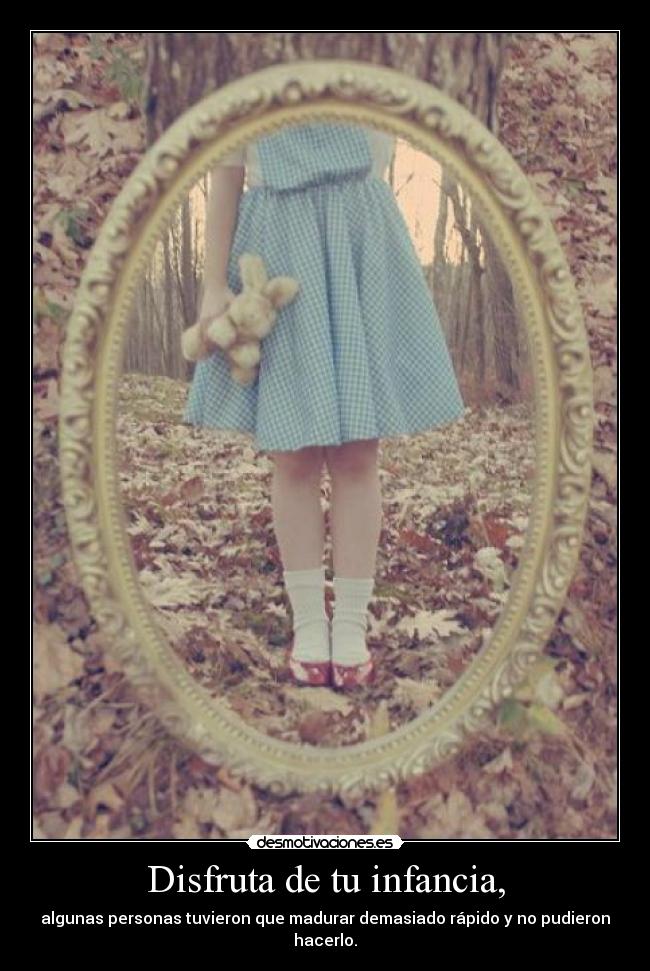 Disfruta de tu infancia, - algunas personas tuvieron que madurar demasiado rápido y no pudieron hacerlo.