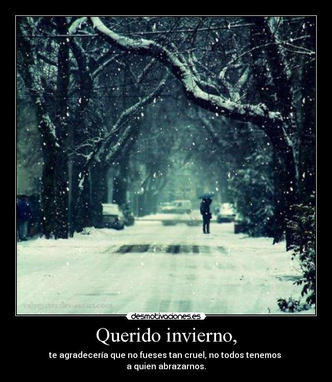 Querido invierno, - te agradecería que no fueses tan cruel, no todos tenemos 
a quien abrazarnos.