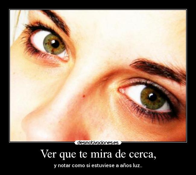 Ver que te mira de cerca, - y notar como si estuviese a años luz..