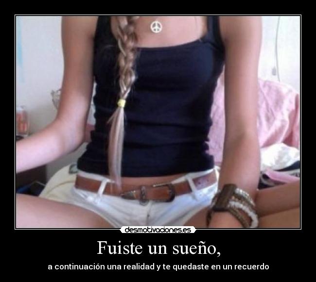 Fuiste un sueño, - a continuación una realidad y te quedaste en un recuerdo
