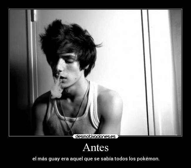 Antes - el más guay era aquel que se sabía todos los pokémon.