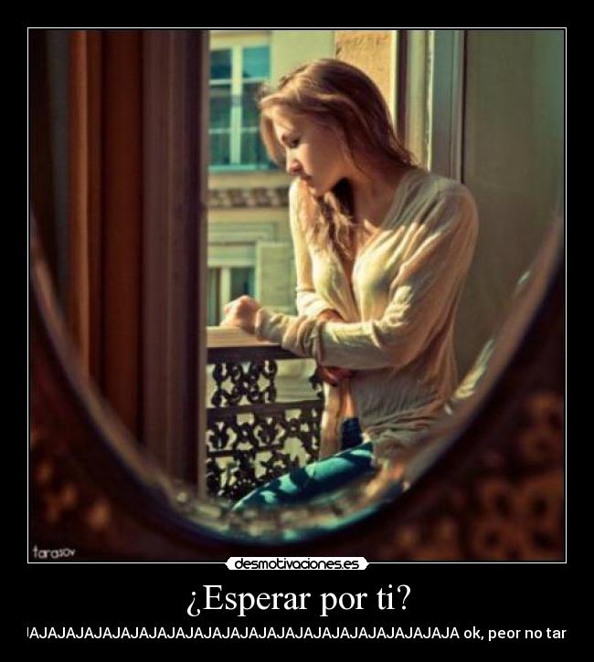 ¿Esperar por ti? - JAJAJAJAJAJAJAJAJAJAJAJAJAJAJAJAJAJAJAJAJAJAJAJAJA ok, peor no tardes