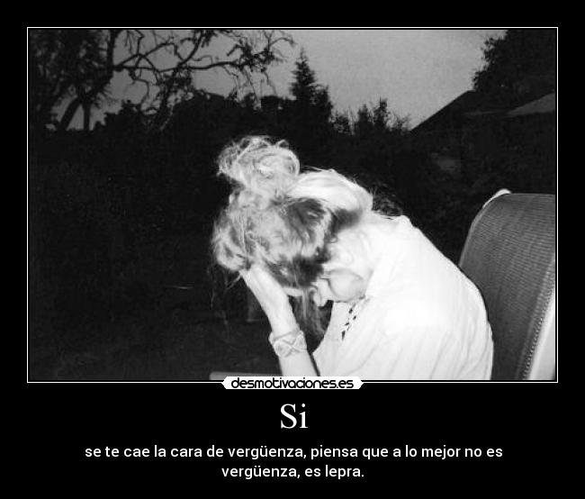 Si - se te cae la cara de vergüenza, piensa que a lo mejor no es vergüenza, es lepra.