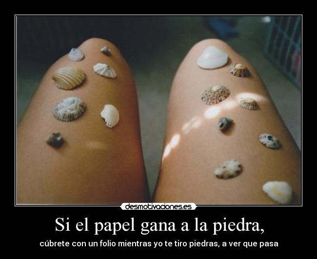 Si el papel gana a la piedra, - cúbrete con un folio mientras yo te tiro piedras, a ver que pasa