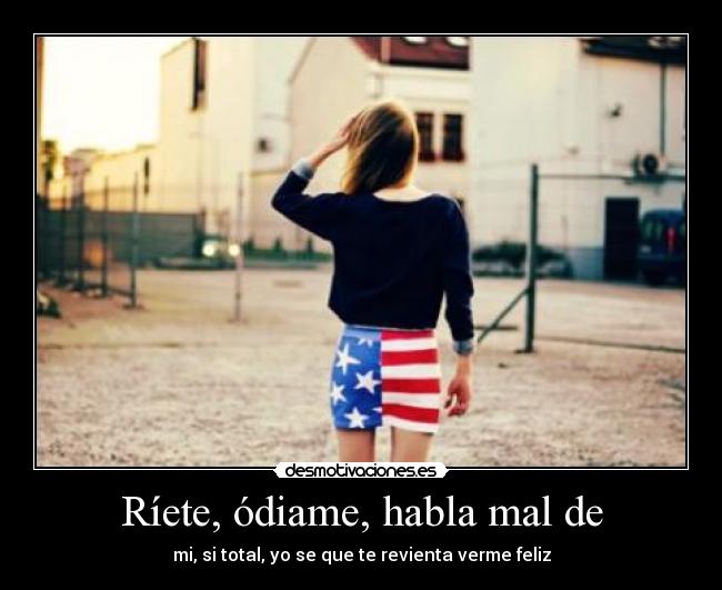 Ríete, ódiame, habla mal de - mi, si total, yo se que te revienta verme feliz