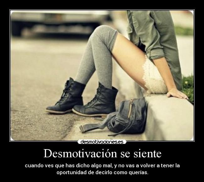 Desmotivación se siente - cuando ves que has dicho algo mal, y no vas a volver a tener la
oportunidad de decirlo como querías.