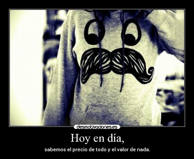 Hoy en día, - sabemos el precio de todo y el valor de nada.