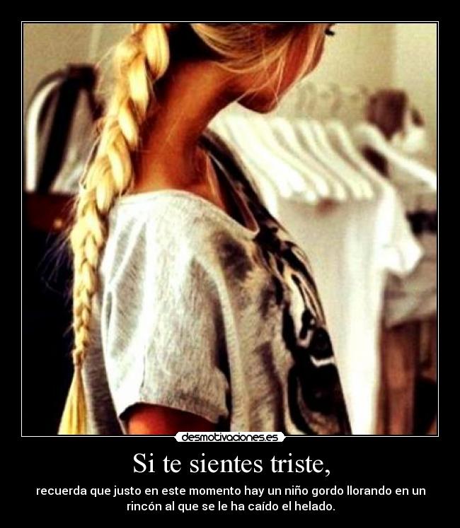 Si te sientes triste, - recuerda que justo en este momento hay un niño gordo llorando en un
rincón al que se le ha caído el helado.