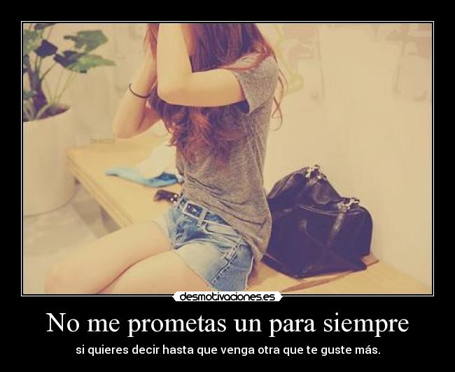 No me prometas un para siempre - si quieres decir hasta que venga otra que te guste más.