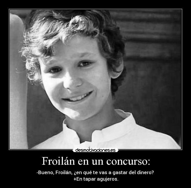 Froilán en un concurso: - -Bueno, Froilán, ¿en qué te vas a gastar del dinero?
+En tapar agujeros.