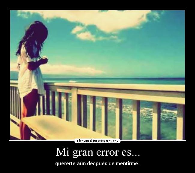 Mi gran error es... - quererte aún después de mentirme..