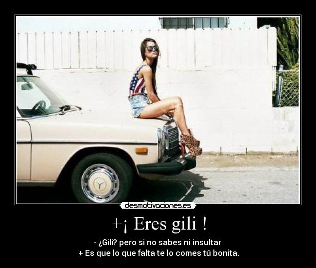 +¡ Eres gili ! - - ¿Gili? pero si no sabes ni insultar
+ Es que lo que falta te lo comes tú bonita.