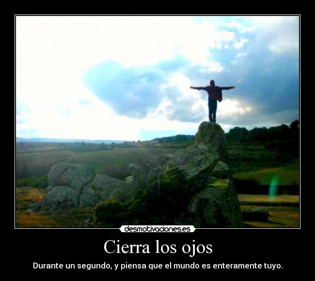 Cierra los ojos - Durante un segundo, y piensa que el mundo es enteramente tuyo.