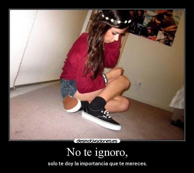 No te ignoro, - solo te doy la importancia que te mereces.