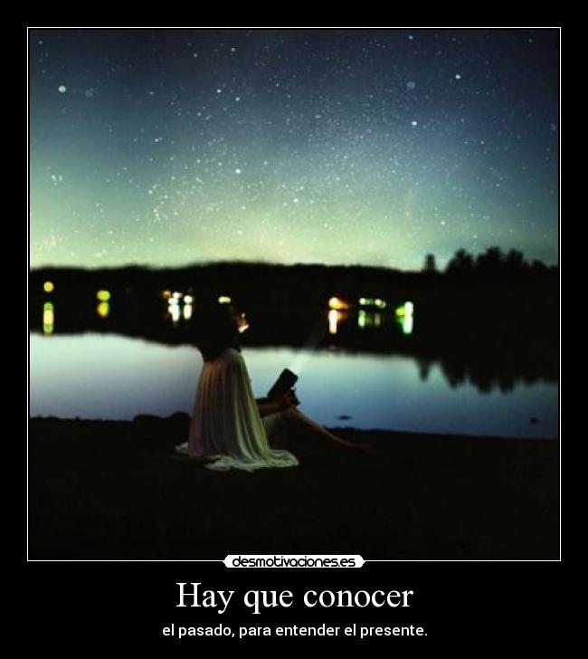 Hay que conocer - el pasado, para entender el presente.