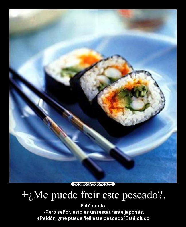 +¿Me puede freir este pescado?. - Está crudo.
-Pero señor, esto es un restaurante japonés.
+Peldón, ¿me puede fleil este pescado?Está cludo.