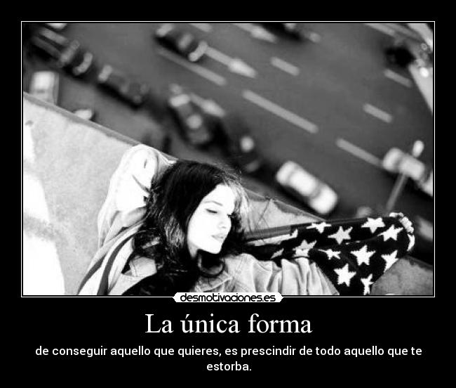 La única forma - de conseguir aquello que quieres, es prescindir de todo aquello que te estorba.