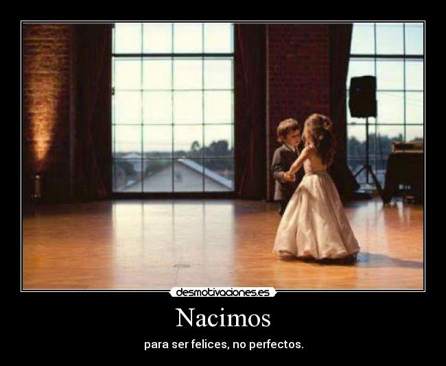Nacimos - para ser felices, no perfectos.