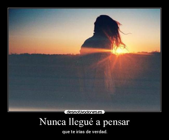 Nunca llegué a pensar - que te irías de verdad.