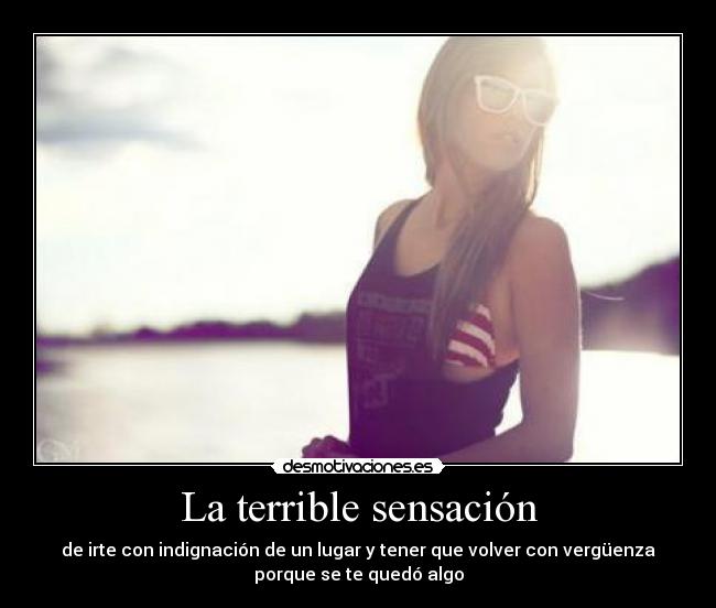 La terrible sensación - de irte con indignación de un lugar y tener que volver con vergüenza
porque se te quedó algo